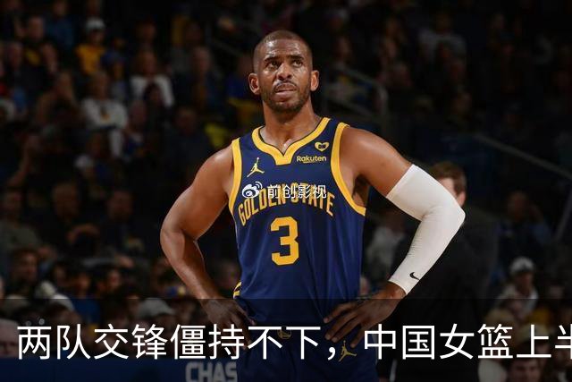 两队交锋僵持不下，中国女篮上半场仅领先1分