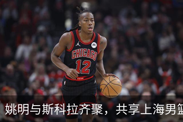 姚明与斯科拉齐聚，共享上海男篮洲际杯精彩对决