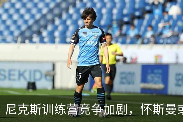 尼克斯训练营竞争加剧，怀斯曼或有机会留队