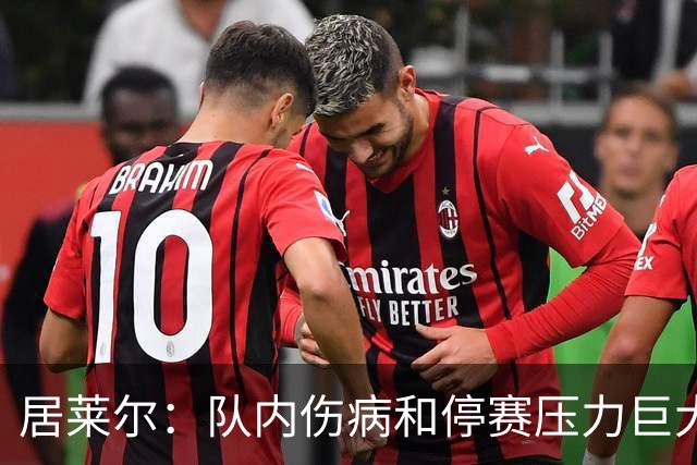 居莱尔：队内伤病和停赛压力巨大，尽管如此我们拼尽全力