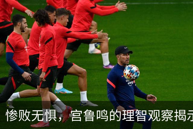 惨败无惧，宫鲁鸣的理智观察揭示真实问题
