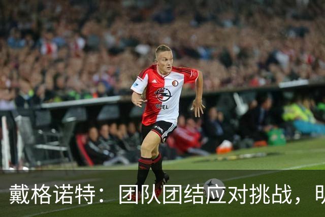 戴格诺特：团队团结应对挑战，明天将进行调整