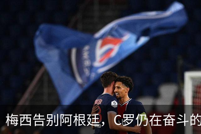梅西告别阿根廷，C罗仍在奋斗的绿茵岁月