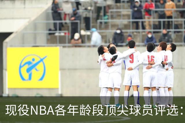 现役NBA各年龄段顶尖球员评选：年轻与经验的碰撞