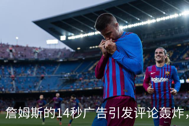 詹姆斯的14秒广告引发评论轰炸，背后的真相让人深思