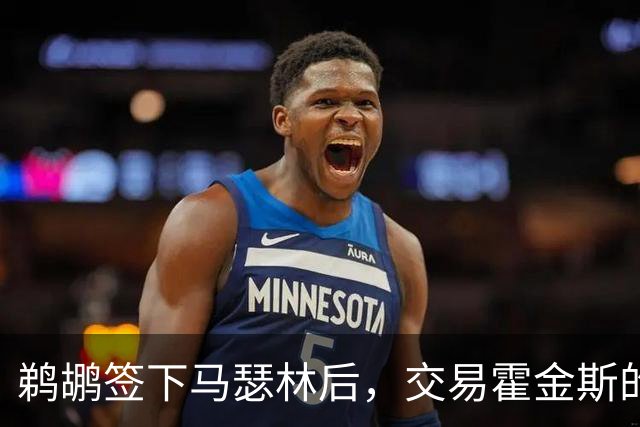 鹈鹕签下马瑟林后，交易霍金斯的计划渐入佳境
