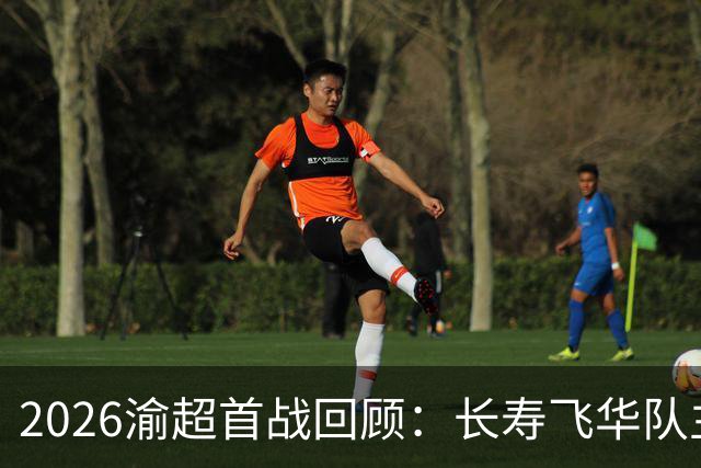2026渝超首战回顾：长寿飞华队主场惜败武隆乐源队