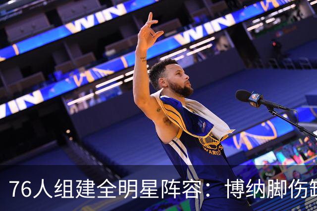 76人组建全明星阵容：博纳脚伤缺席季前赛